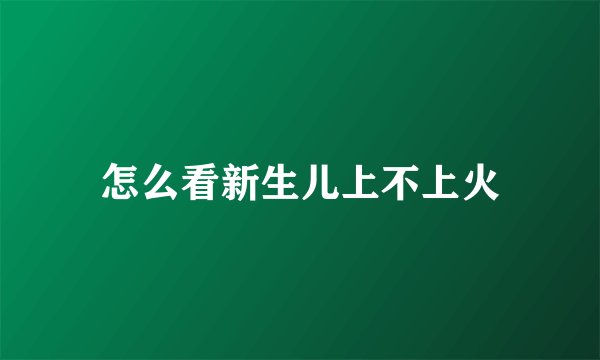 怎么看新生儿上不上火