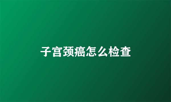 子宫颈癌怎么检查