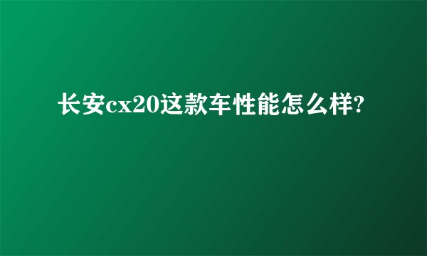 长安cx20这款车性能怎么样?