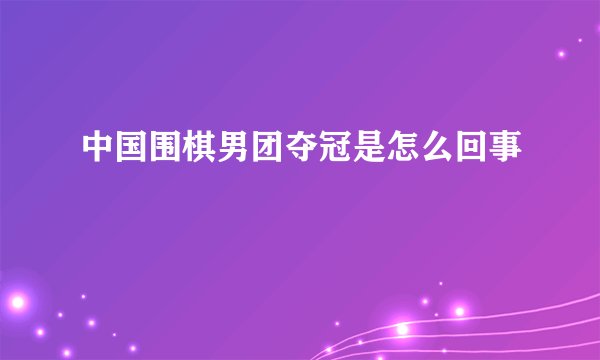 中国围棋男团夺冠是怎么回事