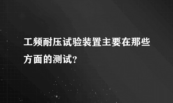 工频耐压试验装置主要在那些方面的测试?
