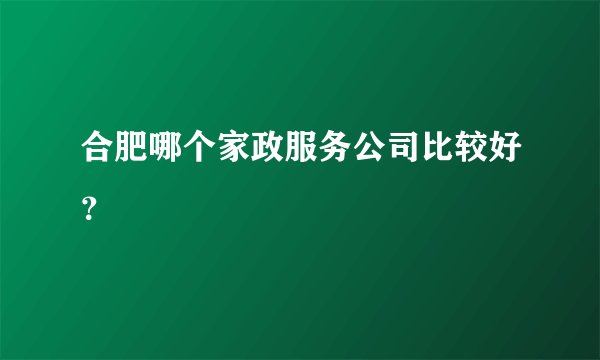 合肥哪个家政服务公司比较好？
