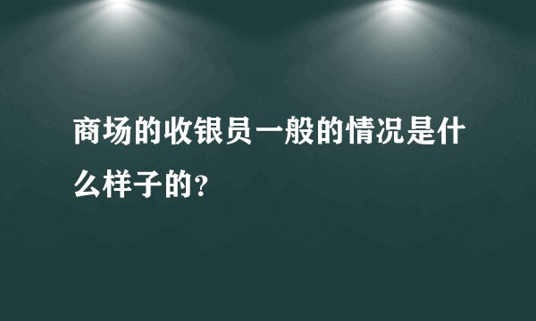 商场的收银员一般的情况是什么样子的?