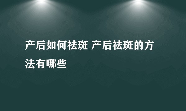 产后如何祛斑 产后祛斑的方法有哪些