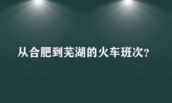 从合肥到芜湖的火车班次？