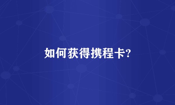 如何获得携程卡?