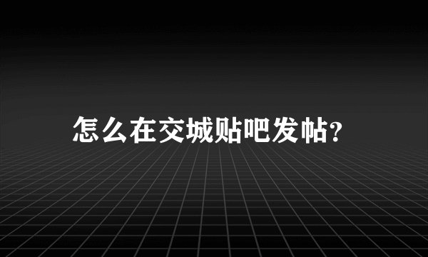 怎么在交城贴吧发帖？