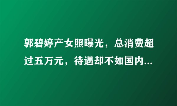 郭碧婷产女照曝光,总消费超过五万元,待遇却不如国内镇级医院 - 飞外网