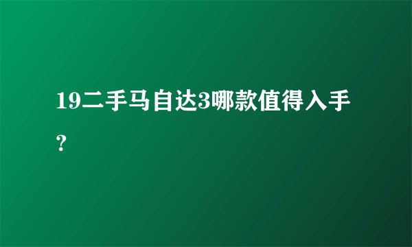 19二手马自达3哪款值得入手？