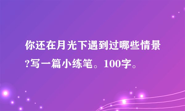你还在月光下遇到过哪些情景?写一篇小练笔。100字。