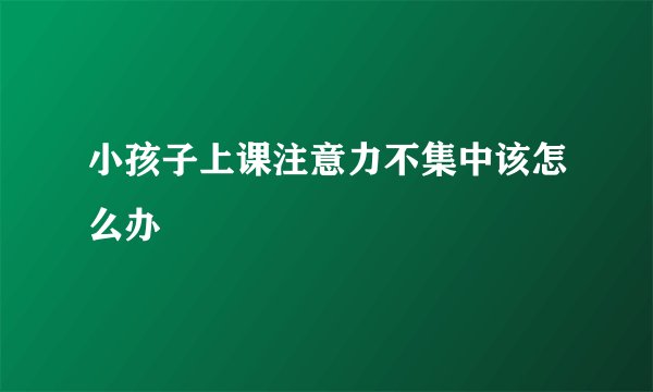 小孩子上课注意力不集中该怎么办