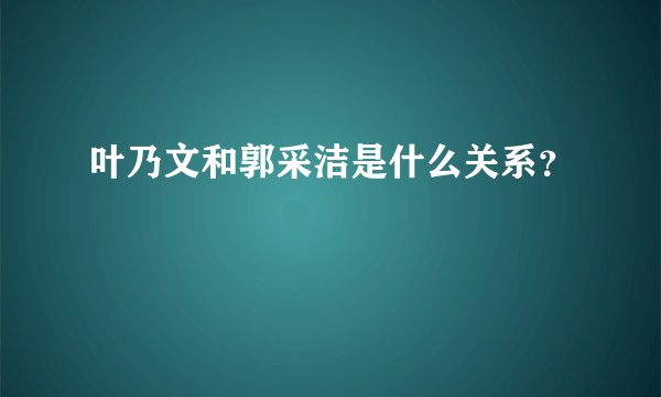 叶乃文和郭采洁是什么关系？
