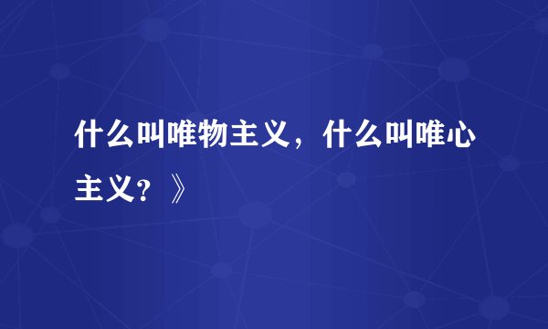 什么叫唯物主义,什么叫唯心主义?》