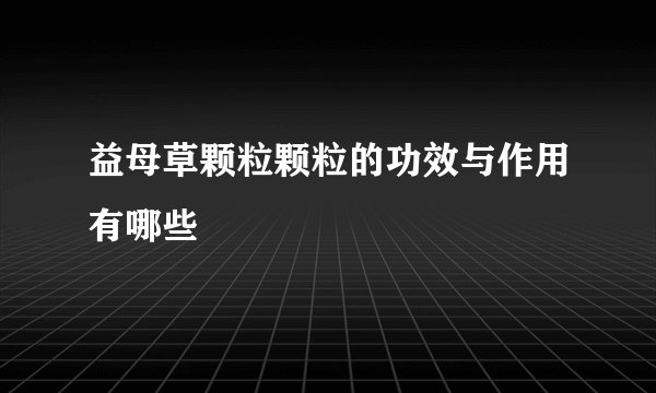 益母草颗粒颗粒的功效与作用有哪些