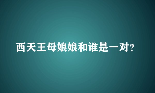 西天王母娘娘和谁是一对？