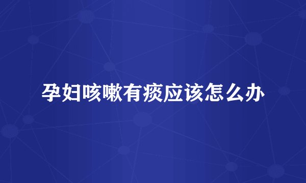 孕妇咳嗽有痰应该怎么办