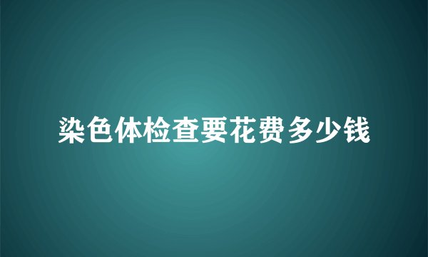 染色体检查要花费多少钱