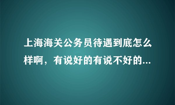 上海海关公务员待遇到底怎么样啊，有说好的有说不好的，有权威人士的观点吗？