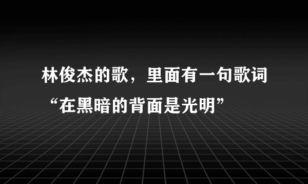 林俊杰的歌,里面有一句歌词“在黑暗的背面是光明”