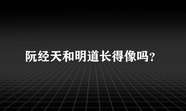 阮经天和明道长得像吗？