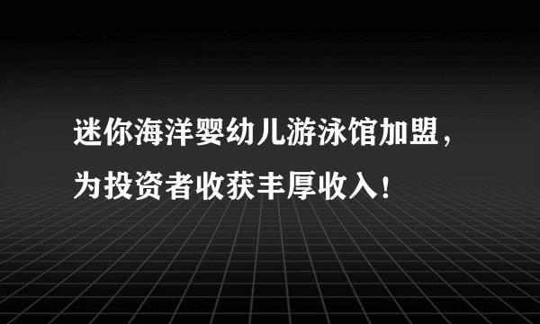 迷你海洋婴幼儿游泳馆加盟，为投资者收获丰厚收入！