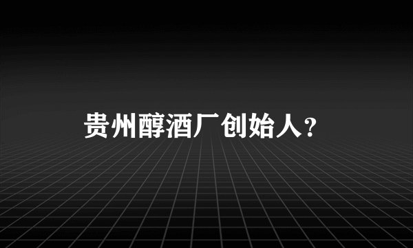 贵州醇酒厂创始人？