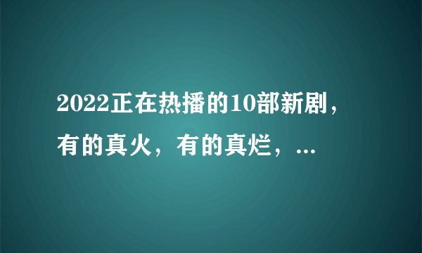 2022正在热播的10部新剧,有的真火,有的真烂,你正在追哪一部?