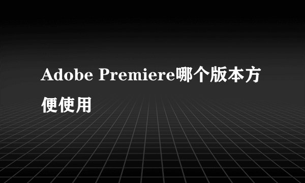 Adobe Premiere哪个版本方便使用