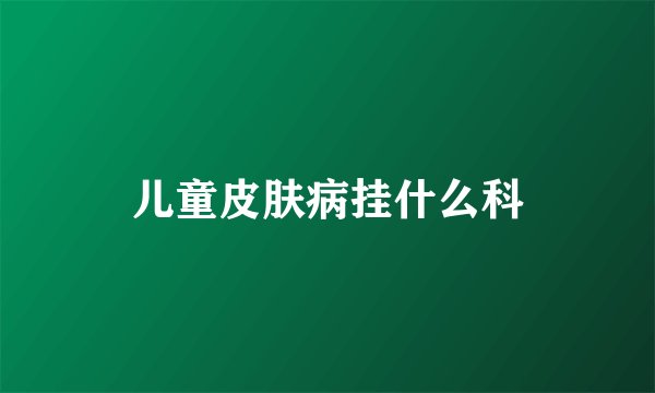 儿童皮肤病挂什么科