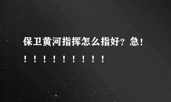 保卫黄河指挥怎么指好?急!!!!!!!!!!