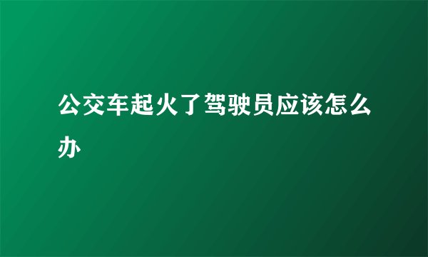 公交车起火了驾驶员应该怎么办