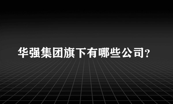 华强集团旗下有哪些公司？