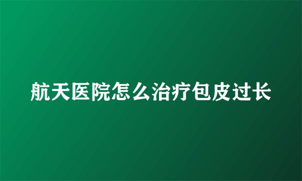 航天医院怎么治疗包皮过长