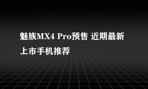 魅族MX4 Pro预售 近期最新上市手机推荐