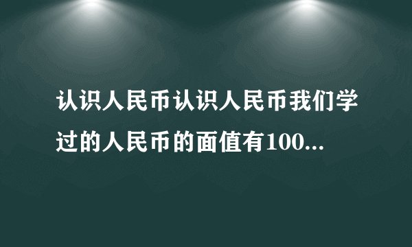 认识人民币认识人民币我们学过的人民币的面值有100元、50元、20元、10元、5元、1元、5角、1角、5分、2分、1分1元= 角,1角= 分简单的计算元、角、分的加法计算,如:1元+3角=10角+3角= 角= 元 角元、角、分的减法计算,如:1角-8分=10分-8分= 分