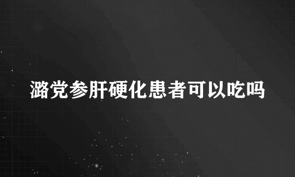 潞党参肝硬化患者可以吃吗