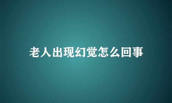 老人出现幻觉怎么回事