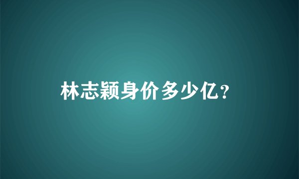林志颖身价多少亿？