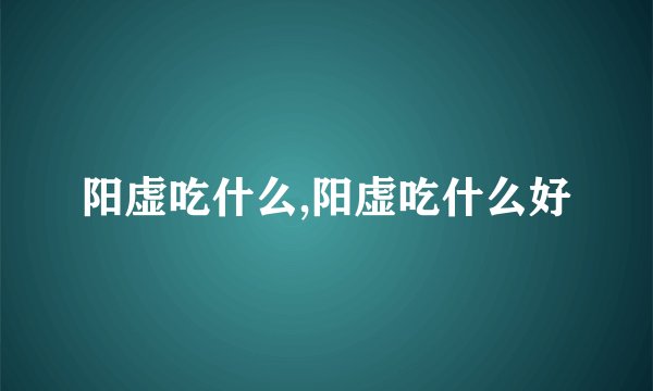 阳虚吃什么,阳虚吃什么好