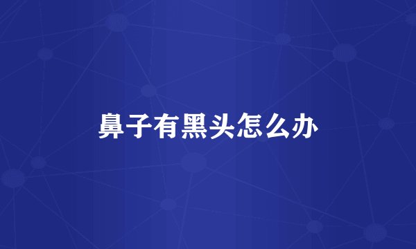 鼻子有黑头怎么办