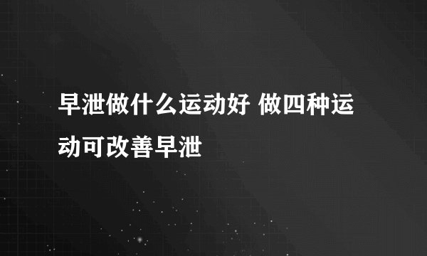 早泄做什么运动好 做四种运动可改善早泄