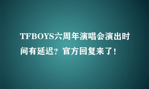 TFBOYS六周年演唱会演出时间有延迟?官方回复来了!