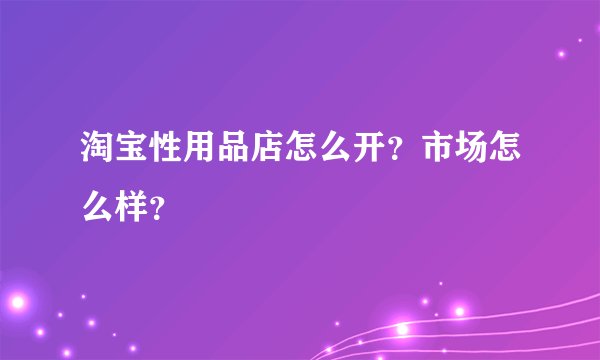 淘宝性用品店怎么开？市场怎么样？