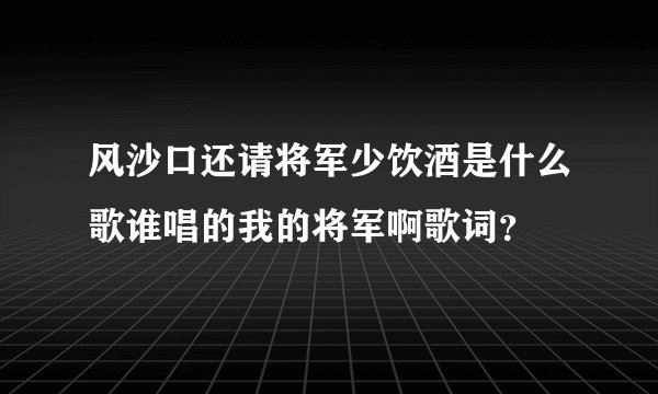 风沙口还请将军少饮酒是什么歌谁唱的我的将军啊歌词？