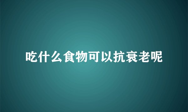 吃什么食物可以抗衰老呢