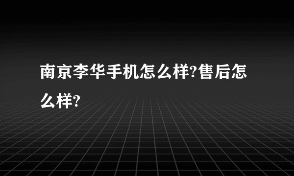南京李华手机怎么样?售后怎么样?