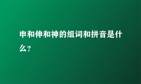 申和伸和神的组词和拼音是什么？