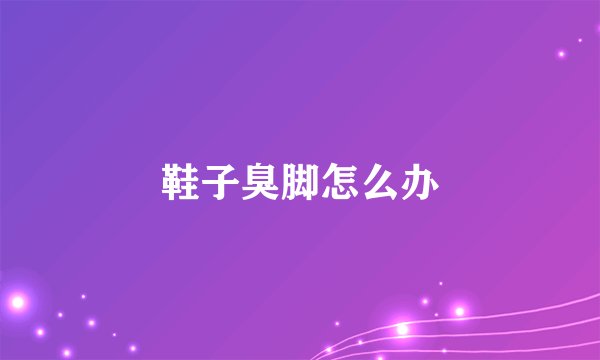 鞋子臭脚怎么办