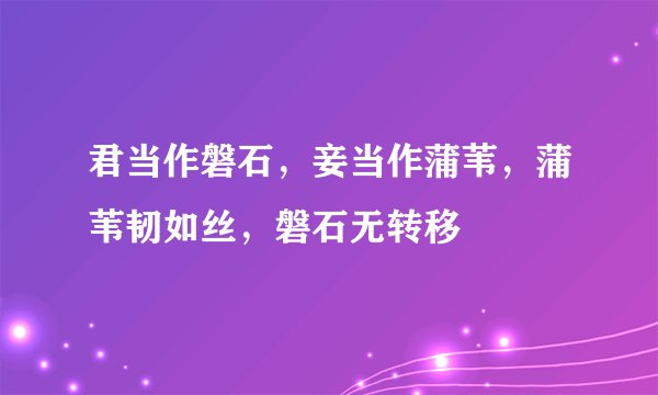 君当作磐石,妾当作蒲苇,蒲苇韧如丝,磐石无转移
