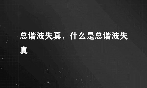 总谐波失真，什么是总谐波失真